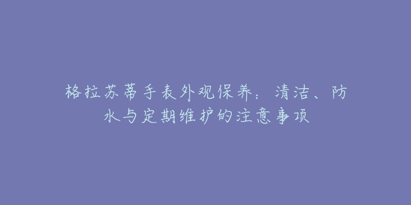 格拉苏蒂手表外观保养：清洁、防水与定期维护的注意事项