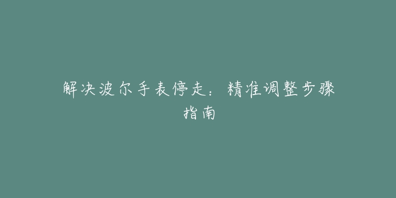 解决波尔手表停走：精准调整步骤指南