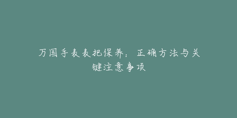 万国手表表把保养：正确方法与关键注意事项