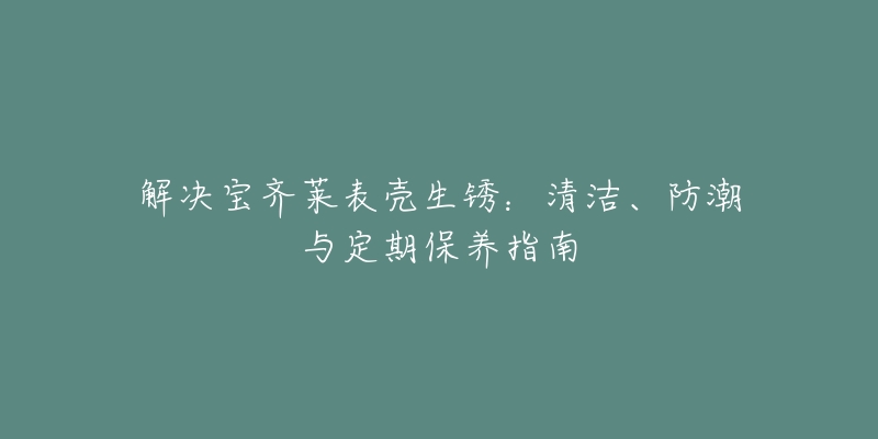 解决宝齐莱表壳生锈：清洁、防潮与定期保养指南