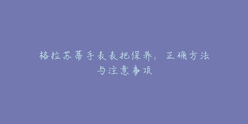 格拉苏蒂手表表把保养：正确方法与注意事项