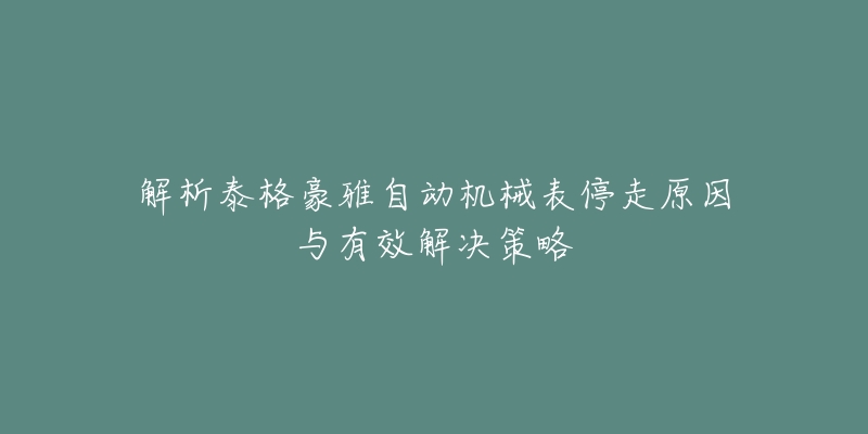 解析泰格豪雅自动机械表停走原因与有效解决策略