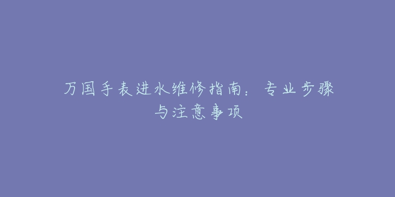 万国手表进水维修指南：专业步骤与注意事项