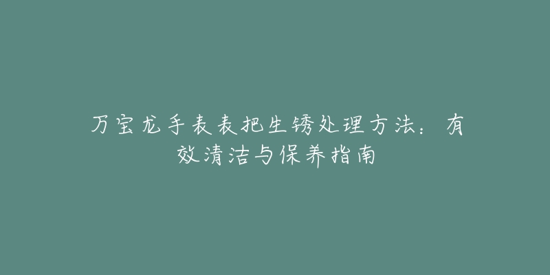 万宝龙手表表把生锈处理方法：有效清洁与保养指南