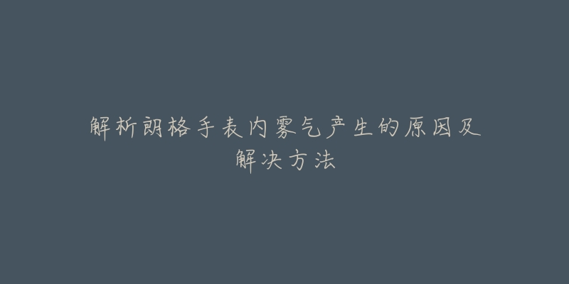 解析朗格手表内雾气产生的原因及解决方法