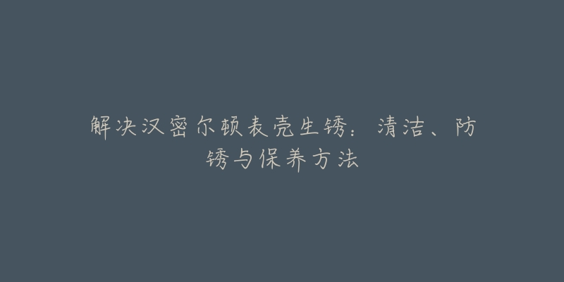 解决汉密尔顿表壳生锈：清洁、防锈与保养方法