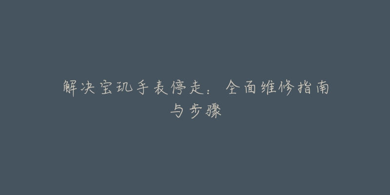 解决宝玑手表停走：全面维修指南与步骤