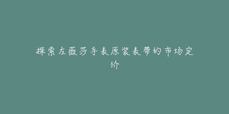 探索左薇莎手表原装表带的市场定价