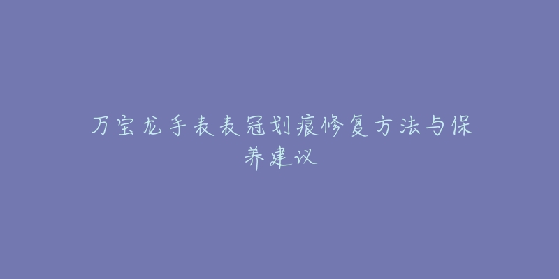 万宝龙手表表冠划痕修复方法与保养建议