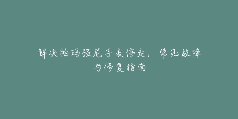 解决帕玛强尼手表停走：常见故障与修复指南