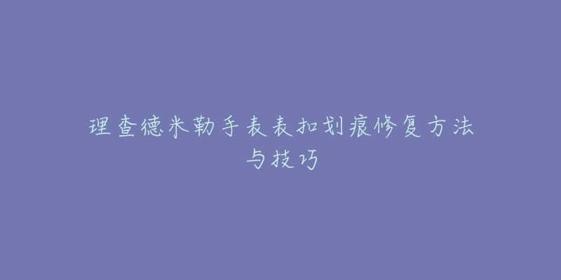 理查德米勒手表表扣划痕修复方法与技巧