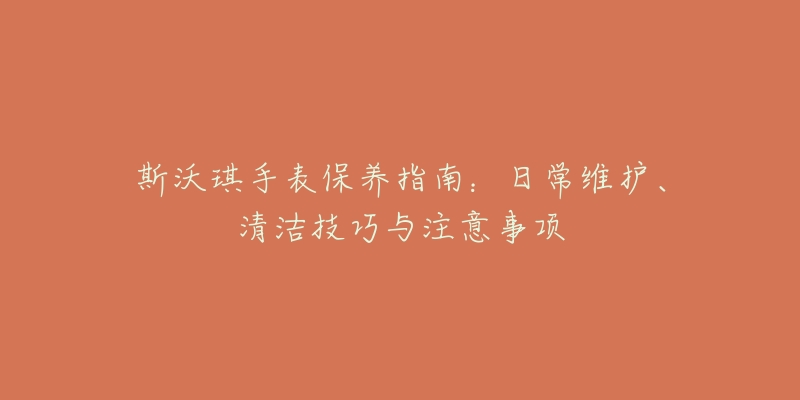 斯沃琪手表保养指南：日常维护、清洁技巧与注意事项