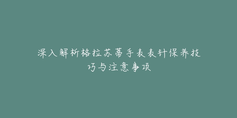 深入解析格拉苏蒂手表表针保养技巧与注意事项