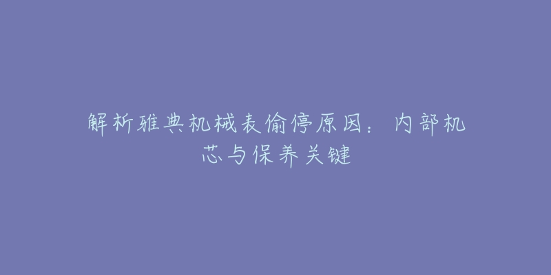 解析雅典机械表偷停原因：内部机芯与保养关键