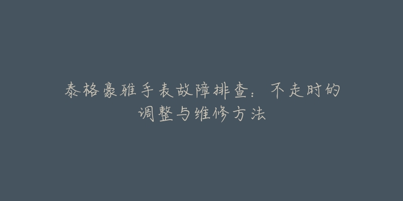 泰格豪雅手表故障排查：不走时的调整与维修方法