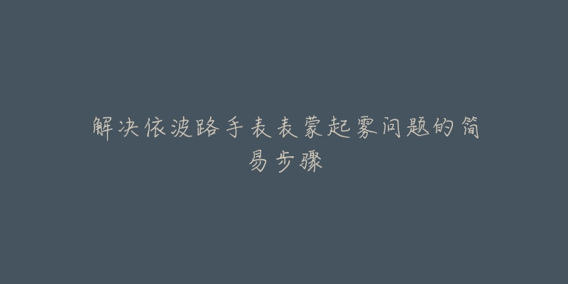 解决依波路手表表蒙起雾问题的简易步骤