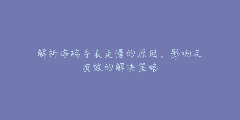 解析海鸥手表走慢的原因、影响及有效的解决策略