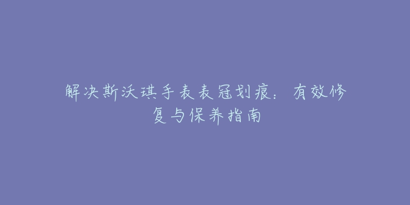 解决斯沃琪手表表冠划痕：有效修复与保养指南