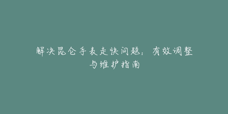 解决昆仑手表走快问题：有效调整与维护指南