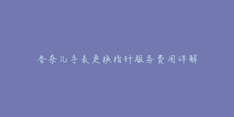 香奈儿手表更换指针服务费用详解