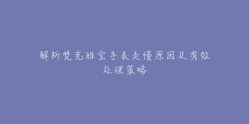 解析梵克雅宝手表走慢原因及有效处理策略