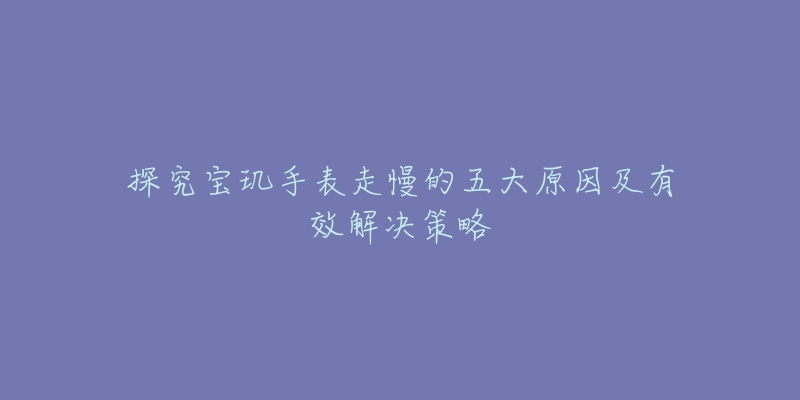 探究宝玑手表走慢的五大原因及有效解决策略