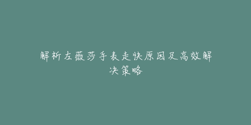 解析左薇莎手表走快原因及高效解决策略