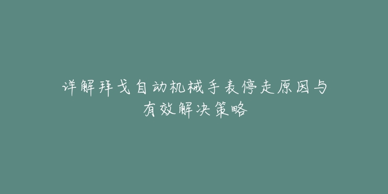 详解拜戈自动机械手表停走原因与有效解决策略