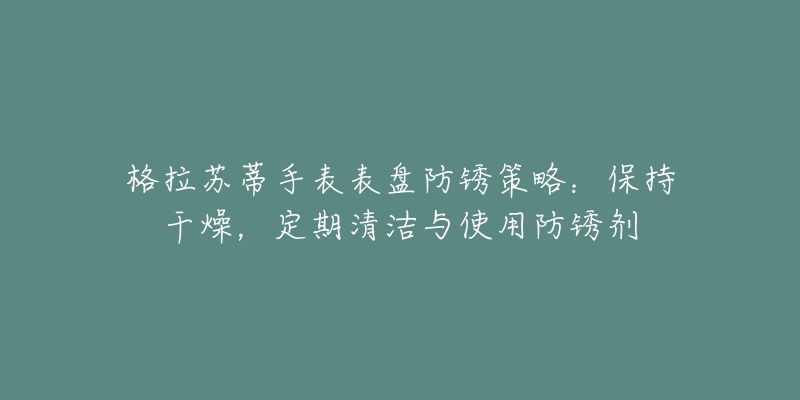 格拉苏蒂手表表盘防锈策略：保持干燥，定期清洁与使用防锈剂