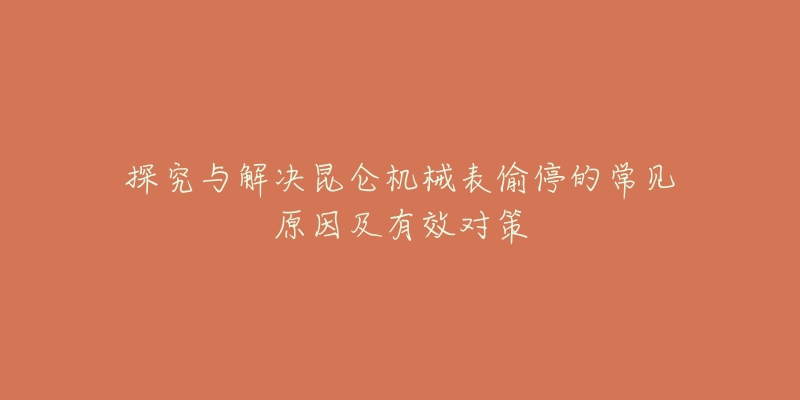 探究与解决昆仑机械表偷停的常见原因及有效对策