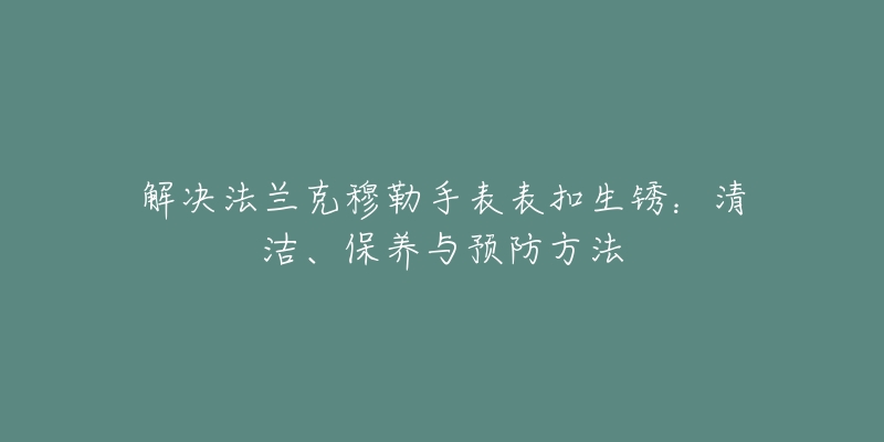 解决法兰克穆勒手表表扣生锈：清洁、保养与预防方法