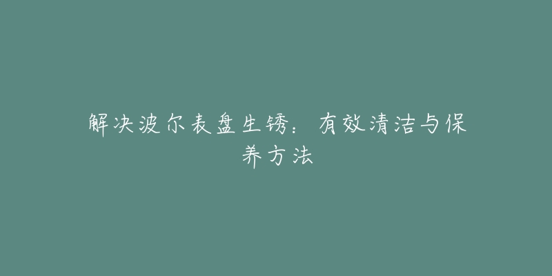 解决波尔表盘生锈：有效清洁与保养方法