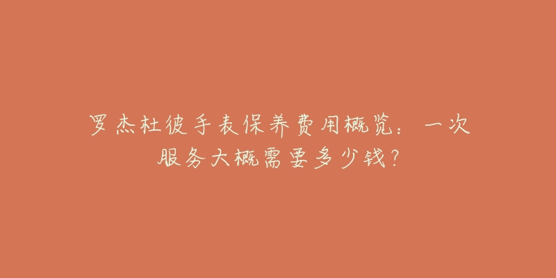 罗杰杜彼手表保养费用概览：一次服务大概需要多少钱？