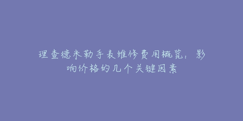 理查德米勒手表维修费用概览：影响价格的几个关键因素