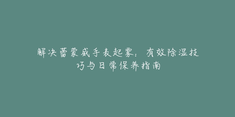 解决蕾蒙威手表起雾：有效除湿技巧与日常保养指南