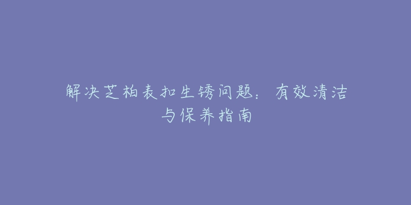 解决芝柏表扣生锈问题：有效清洁与保养指南