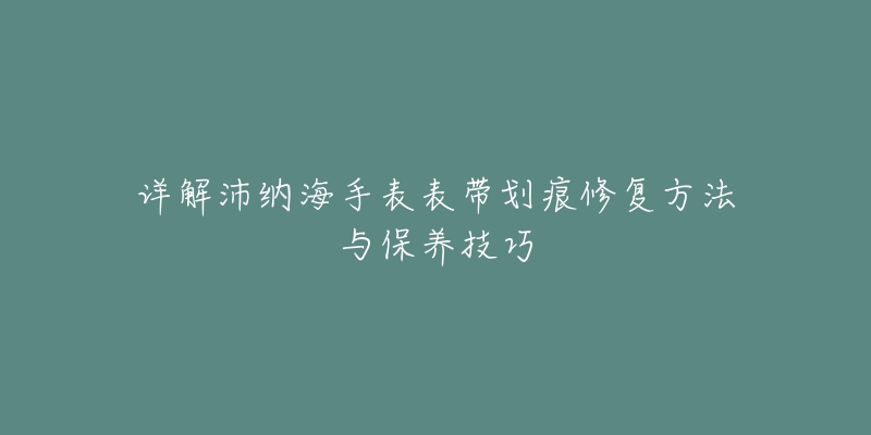 详解沛纳海手表表带划痕修复方法与保养技巧