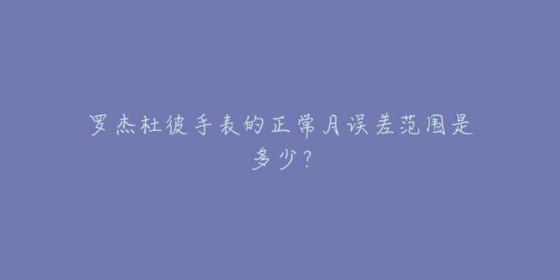 罗杰杜彼手表的正常月误差范围是多少？