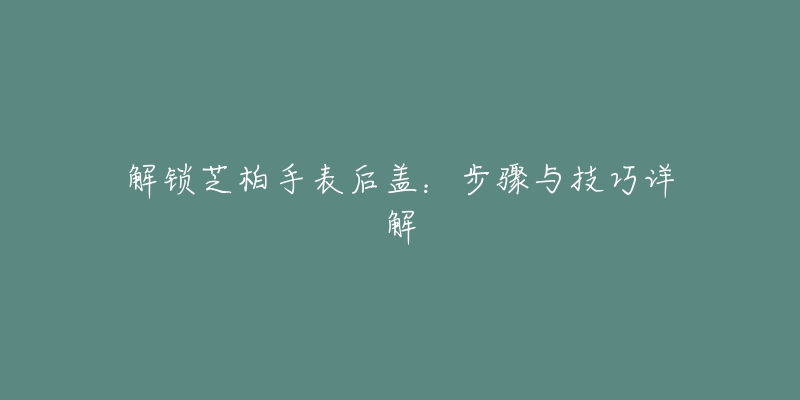 解锁芝柏手表后盖：步骤与技巧详解