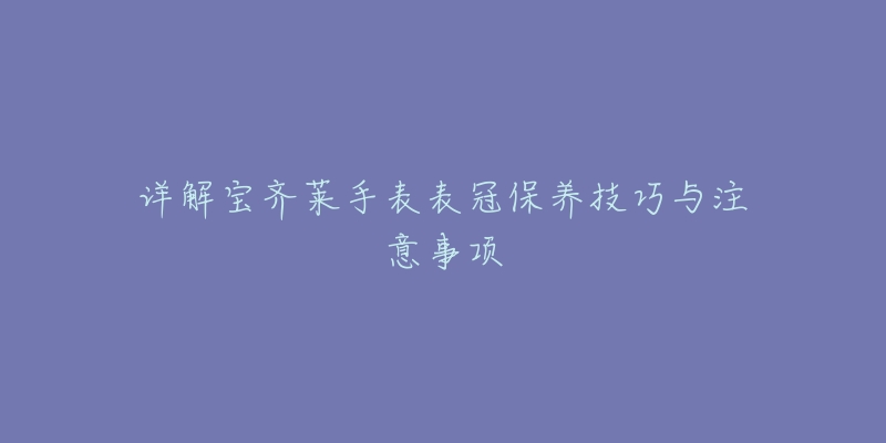 详解宝齐莱手表表冠保养技巧与注意事项