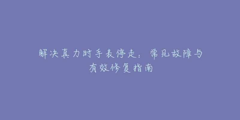 解决真力时手表停走：常见故障与有效修复指南