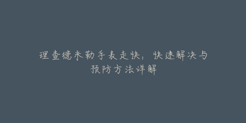 理查德米勒手表走快：快速解决与预防方法详解