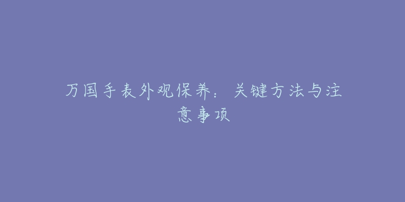 万国手表外观保养：关键方法与注意事项