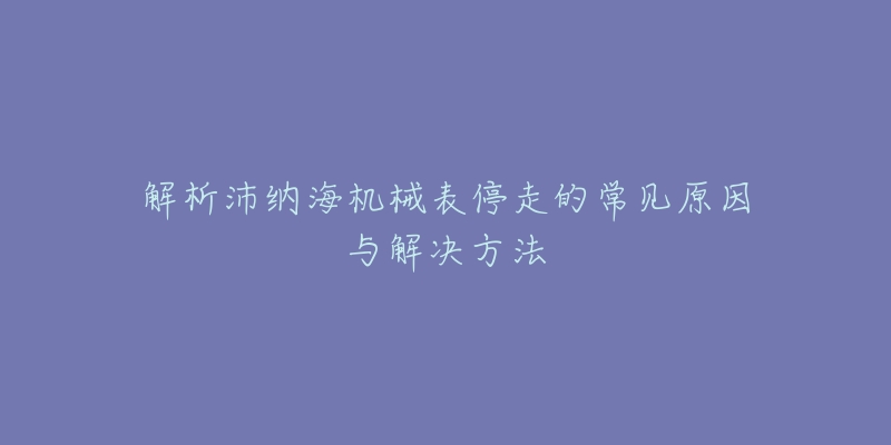 解析沛纳海机械表停走的常见原因与解决方法