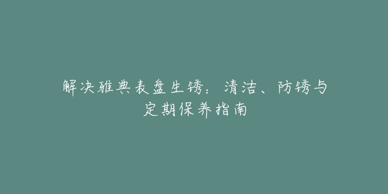 解决雅典表盘生锈：清洁、防锈与定期保养指南