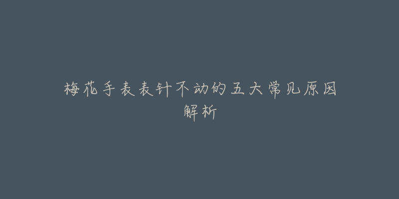 梅花手表表针不动的五大常见原因解析