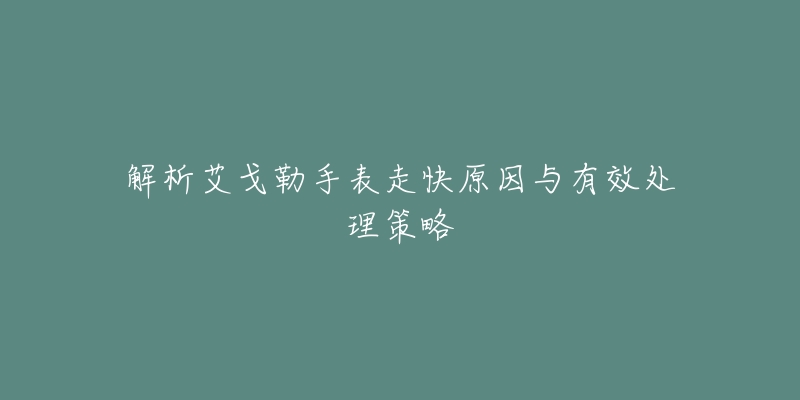 解析艾戈勒手表走快原因与有效处理策略