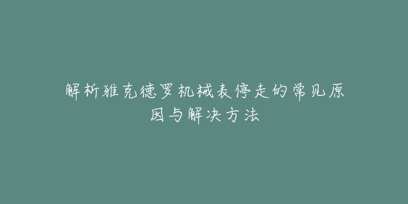 解析雅克德罗机械表停走的常见原因与解决方法