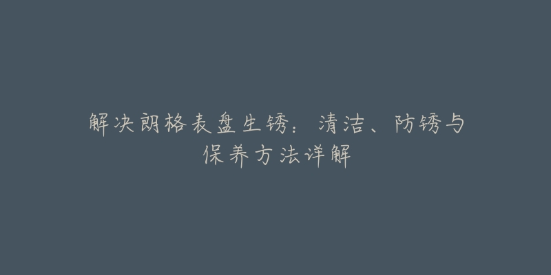 解决朗格表盘生锈：清洁、防锈与保养方法详解