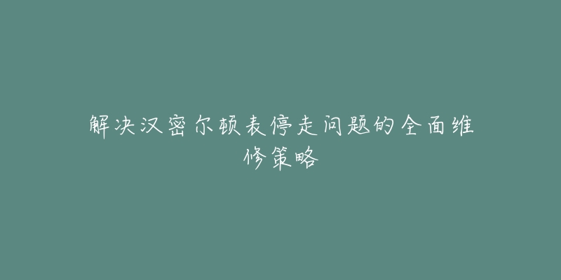 解决汉密尔顿表停走问题的全面维修策略